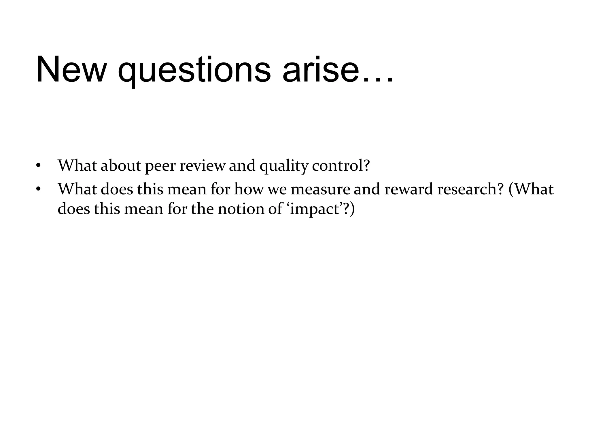 New questions arise…

• What about peer review and quality control?
• What does this mean for how we measure and reward research? (What
  does this mean for the notion of ‘impact’?)
 