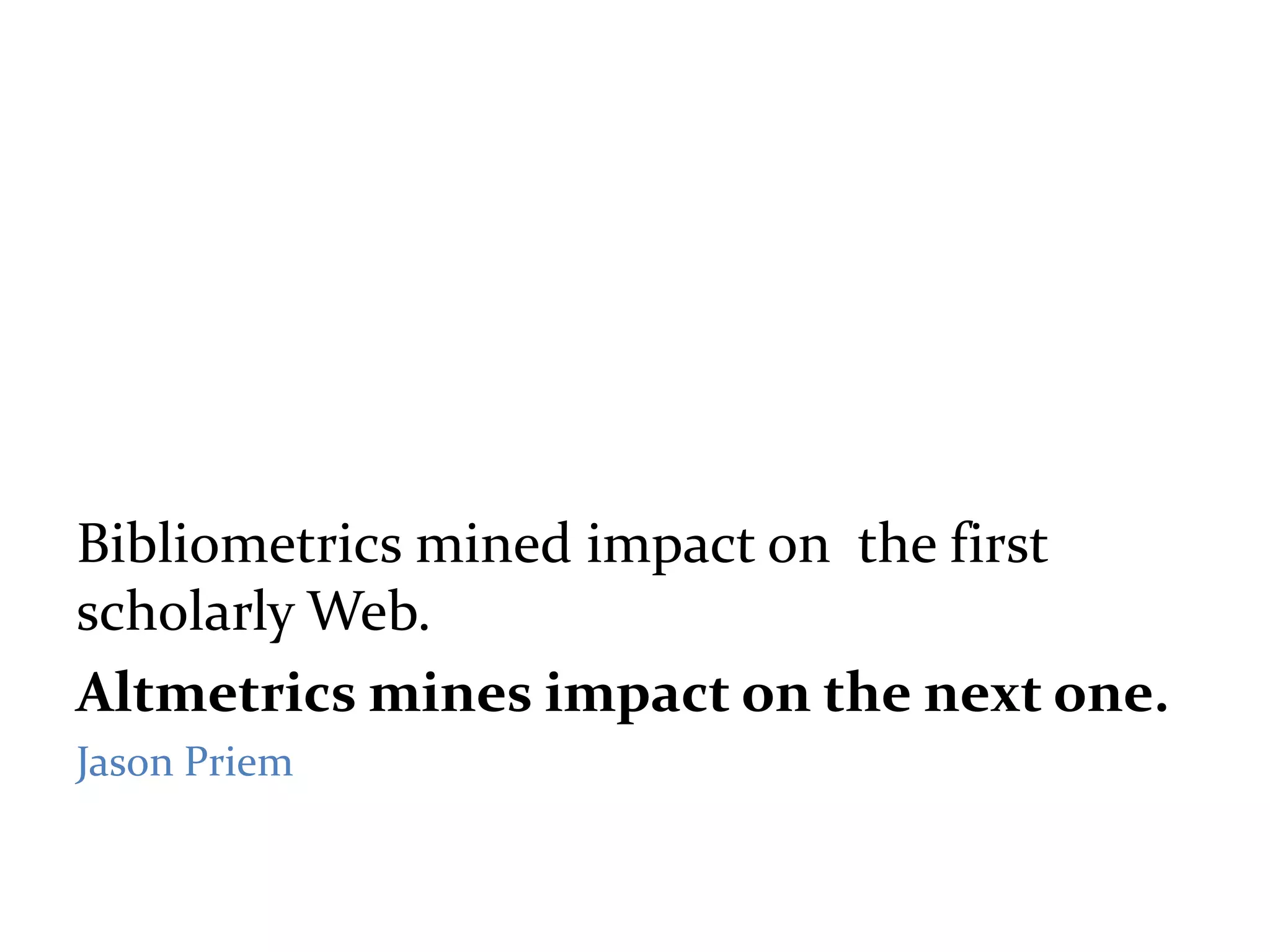 Bibliometrics mined impact on the first
scholarly Web.
Altmetrics mines impact on the next one.
Jason Priem
 