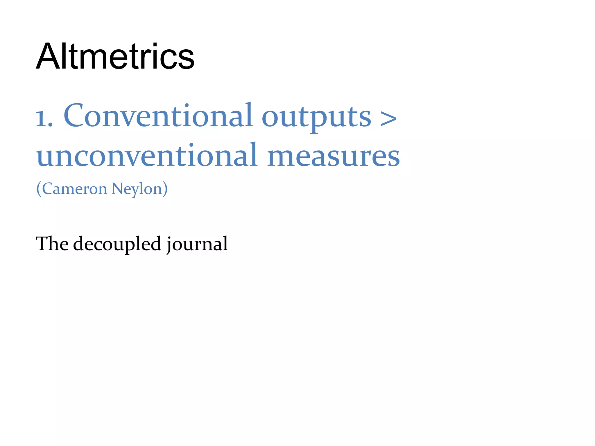 Altmetrics
1. Conventional outputs >
unconventional measures
(Cameron Neylon)


The decoupled journal
 