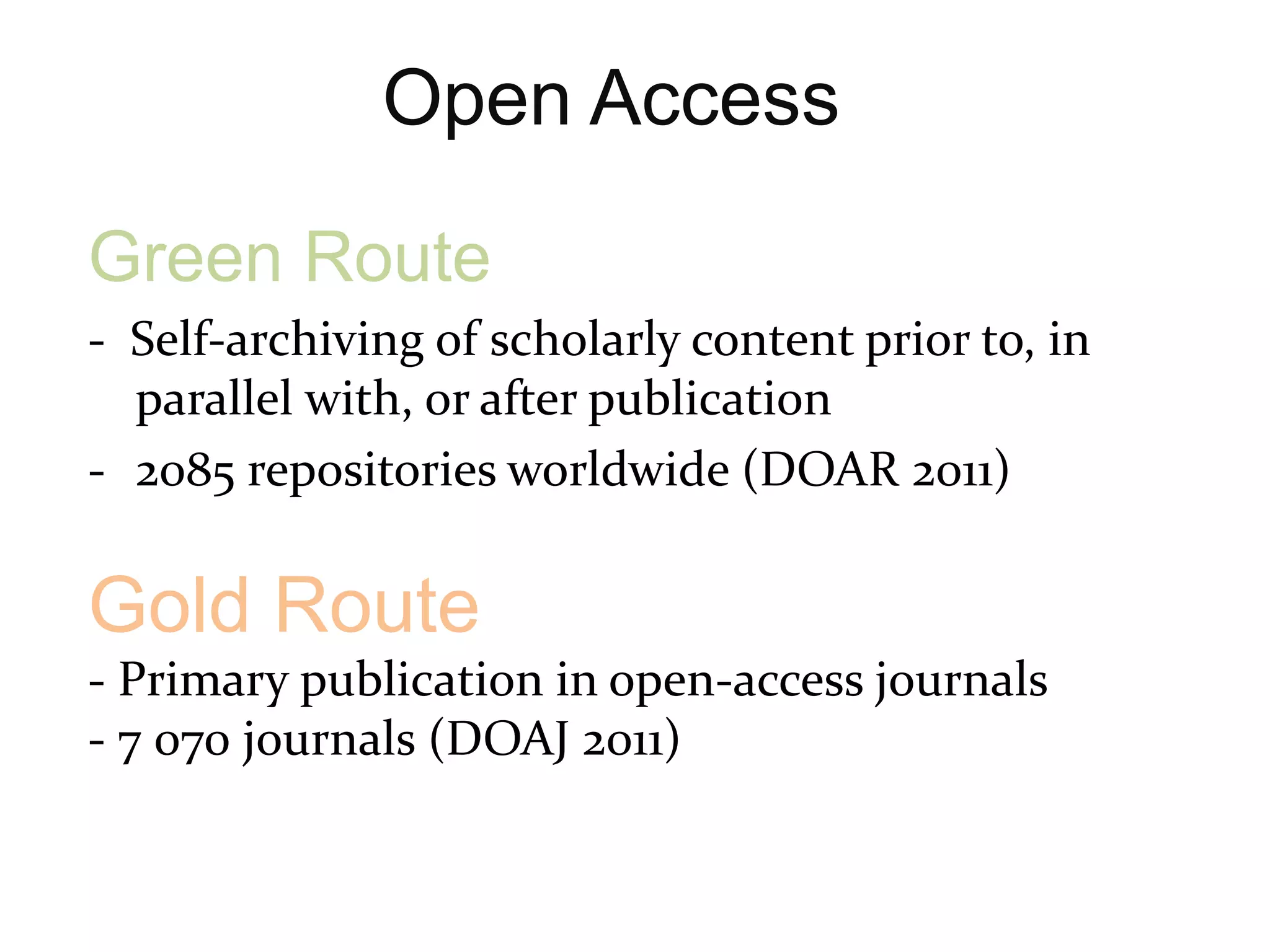 Open Access

Green Route
- Self-archiving of scholarly content prior to, in
  parallel with, or after publication
- 2085 repositories worldwide (DOAR 2011)

Gold Route
- Primary publication in open-access journals
- 7 070 journals (DOAJ 2011)
 
