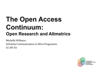 The Open Access
Continuum:
Open Research and Altmetrics
Michelle Willmers
Scholarly Communication in Africa Programme
CC-BY-SA
 