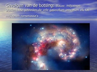Gevolgen van de botsing:  Blauw: miljoenen graden hete gebieden;de vele gaswolken omvatten elk tot miljoenen zonsmassa’s   