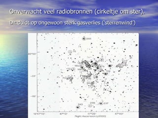 Onverwacht veel radiobronnen (cirkeltje om ster).  Dit duidt op ongewoon sterk gasverlies (‘sterrenwind’)   