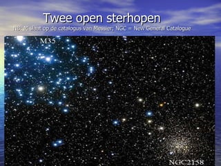   Twee open sterhopen NB: M slaat op de catalogus van Messier; NGC = New General Catalogue 