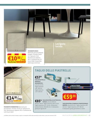Levigato
                                                                                                                                                 lucido
                                                                   PAVIMENTO ONICE
                                                                   Materiale: gres porcellanato
                                                                   levigato Formato: 50×50



           €10 /mq
                                                                   cm Spessore: 8 mm
                                      90                           Resistenza al calpestio:
                                                                   PEI 3 Confezione da 1,75
                                                                   mq a € 19,08 Disponibile
           €12,95/mq*SCONTO 15%                                    battiscopa coordinato




                                                                                       TAGLIO DELLE PIASTRELLE

                                                                                       €57
                                                                                       TAGLIAPIASTRELLE
                                                                                                       50



                                                                                       MANUALE
                                                                                       MINIMONTOLI
                                                                                       Lama da 14 mm
                                                                                       Taglio massimo
                                                                                       a 90°: 360 mm
                                                                                       Taglio massimo
                                                                                       a 45°: 250 mm




       €14 /mq               90                                                                                                                         €59              90
       €19,90/mq*SCONTO 25%
                                                                                       €85        50 TAGLIAPIASTRELLE ELETTRICO DA
                                                                                                     TAVOLO Lama da 180 mm
                                                                                       Motore: 450 W Taglio massimo a 90°: 34 mm                       TAGLIAPIASTRELLE MANUALE PROFESSIONALE
                                                                                       Taglio massimo a 45°: 21 mm Dimensioni                          DEXTER Lama da 22                        90°:
PAVIMENTO FORMENTERA Materiale: gres                                                   tavola di lavoro: 385×395 mm In dotazione:                      425                        45°: 500 mm
porcellanato          45×45 cm Spessore: 9,5                                           guida per tagli da 45°                                          In dotazione: guida, goniometro e 2 lame
mm Resistenza al calpestio: PEI 5 Confezione da
1,215 mq a € 18,10

e potrebbero subire variazioni da negozio a negozio con conseguente modifica della percentuale di sconto indicata. I prezzi sono comprensivi di IVA.   molto altro su www.leroymerlin.it – 13
 