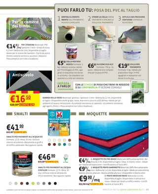 PUOI FARLO TU: POSA DEL PVC AL TAGLIO

         Per la camera
                                                                                       1      SROTOLA IL RIVESTI-
                                                                                              MENTO SUL PAVIMENTO
                                                                                              PULITO E LIVELLATO
                                                                                                                                           2      STENDI LA COLLA: PIEGA
                                                                                                                                                  UNA METÀ E SPALMA LA
                                                                                                                                                  COLLA SUL PAVIMENTO
                                                                                                                                                                              3   APPLICA UNA PRESSIONE
                                                                                                                                                                                  UNIFORME E RITAGLIA
                                                                                                                                                                                  GLI ECCESSI

         dei bimbi



€14 /          90 PVC STRADINE
              mq Spessore: 3 mm Strato d'usura:
0,2 mm Bobina da 2 mt, disponibile al taglio
Ideale per le stanze dei bambini Facile da pulire
Ottimo isolante termico e acustico Atossico
Posa semplice con colla o biadesivo

                                                                                       €5        90 COLLA PER PAVI-
                                                                                                    MENTO Formato: 1
                                                                                                                                           €6          90 SILICONE ECO 45/3
                                                                                                                                                          Formato: 750   24   €19      90 COLLA PER
                                                                                                                                                                                          PAVIMENTO
                                                                                                                                                                              Formato: 5
                                                                                       gliati e moquette con dorso
          Antiscivolo                                                                                                                                                         agugliati e moquette con
                                                                                       spatola o a rullo sul rovescio                                                         dorso in schiuma

                                                                                       IMPARA                         CON LE SCHEDE DI POSA CHE TROVI IN NEGOZIO
                                                                                       A FARLO!                       O SU LEROYMERLIN.IT SEZIONE CONSIGLI




      €16 50
      €20,90*SCONTO 21%
                                                              GOMMA BOLLO NERO                                    3 mm Bobina da 1,5 mt, disponibile
                                                              al taglio Disponibile anche grigio, rosso, marrone e azzurro a €25,90/mq Ideale per gli
                                                              ambienti di lavoro Antiscivolo Eccellente resistenza al calpestio Eccellente resistenza
                                                              agli agenti chimici Posa semplice con colla o biadesivo



            SMALTI                                                                                                                       MOQUETTE


€41
€49,90*SCONTO 16%
                      90                                                                                                                                                                                 1.




SMALTO PER PAVIMENTI ALL'ACQUA V33
                                                                                                                                                                                                         2.
Formato: 2,5 lt Resa: 35 mq Utilizzo
interno ed esterno Resistente ai grafﬁ e
al trafﬁco pedonale Asciugatura rapida
                                                                                                                                                                                                         3.




                                                      €46 90
                                                      €59,90*SCONTO 21%                                                     €4 /      50   1. MOQUETTE FELTRO MAGIC Materiale 100% polipropilene
                                                                                                                                       mq bina da 2 mt, disponibile al taglio Disp. in diversi colori Ideale
                                                                                                                            per mostre ed esposizioni Certiﬁcazione al fuoco BF1
                                                      SMALTO PER PAVIMENTI ALL'ACQUA
                                                      SYNTILOR Formato: 2,5 lt Resa: 30
                                                      mq Utilizzo interno ed esterno
                                                                                                                            €9 /   90      2. MOQUETTE PRATO GIARDINETTO Materiale 100
                                                                                                                                       mq nica Bobina da 1 o 2
                                                                                                                            balconi, piscine, solarium                          Disponibile in diversi colori


                                                                                                                            €9 90/mq
                                                      Ultra resistente Asciugatura rapida                                                                 3. PRATO MEDIUM RIGHE Bobina da 1 o 2 mt,
                                                                                                                                                          disponibile al taglio Disponibile in antracite e
                                                                                                                                                          rosso Ideale per locali a trafﬁco medio
                                                                                                                            €11,90/mq*SCONTO 15% cazione al fuoco BF1

e potrebbero subire variazioni da negozio a negozio con conseguente modifica della percentuale di sconto indicata. I prezzi sono comprensivi di IVA.           molto altro su www.leroymerlin.it – 19
 