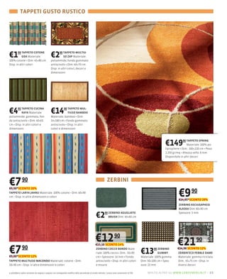 TAPPETI GUSTO RUSTICO




€1
100
        99 TAPPETO COTONE
           GOA Materiale:
                      45×80 cm
                                                 €2      99 TAPPETO MULTIU-
                                                            SO ZAP Materiale:
                                                 poliammide, fondo gommato
Disp. in altri colori                            antiscivolo Dim: 40×70 cm
                                                 Disp. in altri colori, decori e
                                                 dimensioni




€4        95 TAPPETO CUCINA
             RAYA Materiale:                     €14        90 TAPPETO MUL-
                                                               TIUSO BAMBOO
                                                 Materiale: bamboo Dim:
do antiscivolo Dim: 40×65                        54×180 cm Fondo gommato
cm Disp. in altri colori e                       antiscivolo Disp. in altri
dimensioni                                       colori e dimensioni




                                                                                                                                                                       €149          90 TAPPETO SPRING
                                                                                                                                                                                        Materiale: 100%
                                                                                                                                                                       lipropilene Dim.: 160×220 cm Peso:
                                                                                                                                                                       2.250 gr/mq Altezza vello: 8 mm
                                                                                                                                                                       Disponibile in altri decori




€7 90                                                                                                               ZERBINI

                                                                                                                                                                                €9 90
€9,90*SCONTO 20%
TAPPETO LARYA JAHNU Materiale: 100                                                60×90
    Disp. in altre dimensioni e colori
                                                                                                                                                                                €14,05*SCONTO 29%
                                                                                                                                                                                ZERBINO ASCIUGAPASSI
                                                                                                                                                                                ALASKA Dim: 60×90 cm

                                                                                                       €2        99 ZERBINO AGUGLIATO
                                                                                                                    BRUSH Dim: 40×60 cm
                                                                                                                                                                                Spessore: 5 mm




                                                                                                      €12 90
                                                                                                      €15,10 SCONTO 14%                                                        €21 90
€7 90
€9,00*SCONTO 12%
                                                                                                       ZERBINO COCCO BORDO
                                                                                                       riale: 100% cocco Dim.: 50×90
                                                                                                       cm Spessore: 14 mm Fondo
                                                                                                                                                       €13       90 ZERBINO
                                                                                                                                                                    GUMMY
                                                                                                                                                       Materiale: 100% gomma
                                                                                                                                                                               €24,90 SCONTO 12%
                                                                                                                                                                                ZERBIN'ECO PEBBLE DAME
                                                                                                                                                                                Materiale: gomma riciclata
TAPPETO MULTIUSO MACONDO                                                                               antiscivolo Disp. in altri colori               Dim: 50×100 cm           Dim.: 45×75
50×90    Disp. in altre dimensioni e colori                                                            e misure                                        sore: 23 mm              diversi decori

e potrebbero subire variazioni da negozio a negozio con conseguente modifica della percentuale di sconto indicata. I prezzi sono comprensivi di IVA.       molto altro su www.leroymerlin.it – 23
 