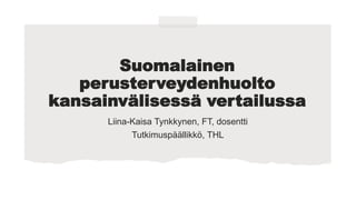 Suomalainen
perusterveydenhuolto
kansainvälisessä vertailussa
Liina-Kaisa Tynkkynen, FT, dosentti
Tutkimuspäällikkö, THL
 
