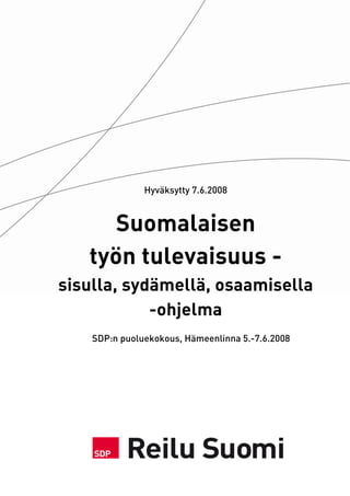 Hyväksytty 7.6.2008



      Suomalaisen
   työn tulevaisuus -
sisulla, sydämellä, osaamisella
            -ohjelma
    SDP:n puoluekokous, Hämeenlinna 5.-7.6.2008
 