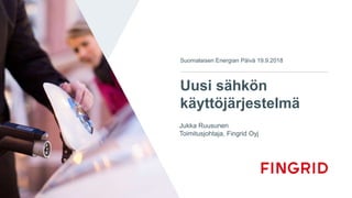 Uusi sähkön
käyttöjärjestelmä
Suomalaisen Energian Päivä 19.9.2018
Jukka Ruusunen
Toimitusjohtaja, Fingrid Oyj
 