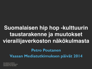 Suomalaisen hip hop -kulttuurin 
taustarakenne ja muutokset 
vierailijaverkoston näkökulmasta 
Petro P"outanen 
Vaasan Mediatutkimuksen päivät 2014 
 