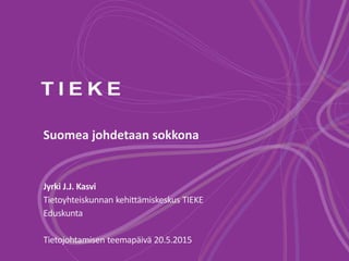 Suomea johdetaan sokkona
Jyrki J.J. Kasvi
Tietoyhteiskunnan kehittämiskeskus TIEKE
Eduskunta
Tietojohtamisen teemapäivä 20.5.2015
 