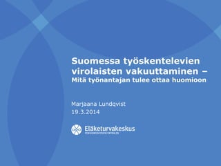 Suomessa työskentelevien
virolaisten vakuuttaminen –
Mitä työnantajan tulee ottaa huomioon
Marjaana Lundqvist
19.3.2014
 