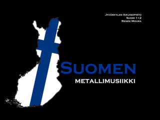 Suomen
metallimusiikki
Jyväskylan Aikuisopisto
Suomi 1+2
Renée Moura
 