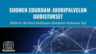SUOMEN EDUROAM-JUURIPALVELUN
UUDISTUKSET
2023-01-30 Karri Huhtanen (Radiator Software Oy)
 