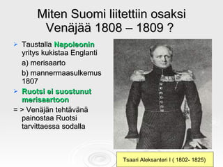 Miten Suomi liitettiin osaksi Venäjää 1808 – 1809 ?  <ul><li>Taustalla  Napoleonin  yritys kukistaa Englanti  </li></ul><u...