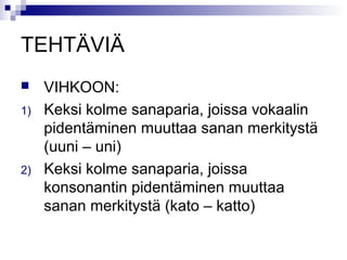 TEHTÄVIÄ 
 VIHKOON: 
1) Keksi kolme sanaparia, joissa vokaalin 
pidentäminen muuttaa sanan merkitystä 
(uuni – uni) 
2) Keksi kolme sanaparia, joissa 
konsonantin pidentäminen muuttaa 
sanan merkitystä (kato – katto) 
