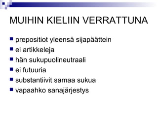 MUIHIN KIELIIN VERRATTUNA 
 prepositiot yleensä sijapäättein 
 ei artikkeleja 
 hän sukupuolineutraali 
 ei futuuria 
 substantiivit samaa sukua 
 vapaahko sanajärjestys 
 