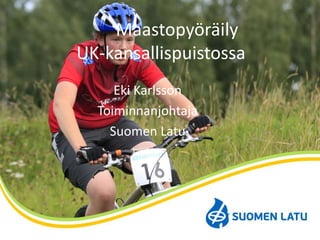 Maastopyöräily
UK-kansallispuistossa
Eki Karlsson
Toiminnanjohtaja
Suomen Latu
 