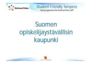 C I T Y O F T A M P E R E
Suomen
opiskelijaystävällisin
kaupunki
Student Friendly Tampere
Sub programme for EUniverCities LAP
 