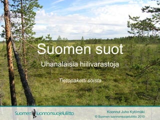 Suomen suot
Uhanalaisia hiilivarastoja

     Tietopaketti soista




                             Koonnut Juho Kytömäki
                     © Suomen luonnonsuojeluliitto 2010
 