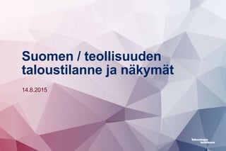 Suomen / teollisuuden
taloustilanne ja näkymät
14.8.2015
 