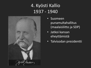 4. Kyösti Kallio
 1937 - 1940
        • Suomeen
          punamultahallitus
          (maalaisliitto ja SDP)
        • Jatkoi kansan
          eheyttämistä
        • Talvisodan presidentti
 