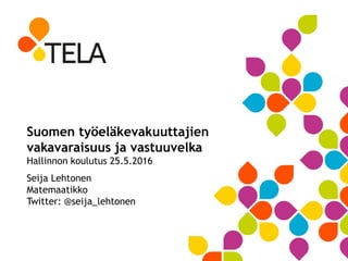 Suomen työeläkevakuuttajien
vakavaraisuus ja vastuuvelka
Hallinnon koulutus 25.5.2016
Seija Lehtonen
Matemaatikko
Twitter: @seija_lehtonen
 