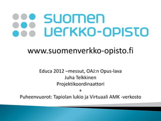 www.suomenverkko-opisto.fi

       Educa 2012 –messut, OAJ:n Opus-lava
                   Juha Telkkinen
               Projektikoordinaattori
                          +
Puheenvuorot: Tapiolan lukio ja Virtuaali AMK -verkosto
 