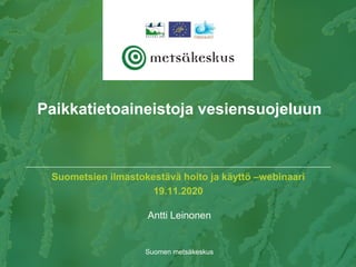 Paikkatietoaineistoja vesiensuojeluun
Suometsien ilmastokestävä hoito ja käyttö –webinaari
19.11.2020
Antti Leinonen
Suomen metsäkeskus
 