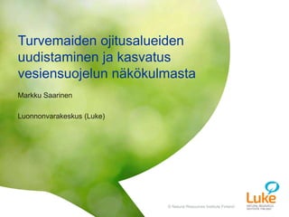 © Natural Resources Institute Finland© Natural Resources Institute Finland
Markku Saarinen
Luonnonvarakeskus (Luke)
Turvemaiden ojitusalueiden
uudistaminen ja kasvatus
vesiensuojelun näkökulmasta
 