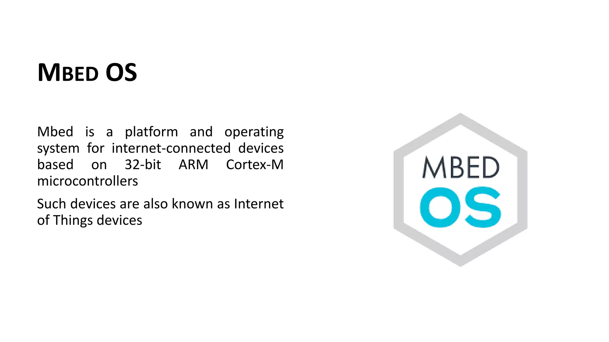 MBED OS
Mbed is a platform and operating
system for internet-connected devices
based on 32-bit ARM Cortex-M
microcontrollers
Such devices are also known as Internet
of Things devices
 