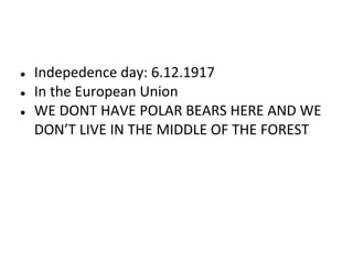 ●
●
●

Indepedence day: 6.12.1917
In the European Union
WE DONT HAVE POLAR BEARS HERE AND WE
DON’T LIVE IN THE MIDDLE OF THE FOREST

 