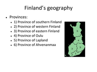 Finland’s geography
●

Provinces:
●
●
●
●
●
●

1) Province of southern Finland
2) Province of western Finland
3) Province of eastern Finland
4) Province of Oulu
5) Province of Lapland
6) Province of Ahvenanmaa

 