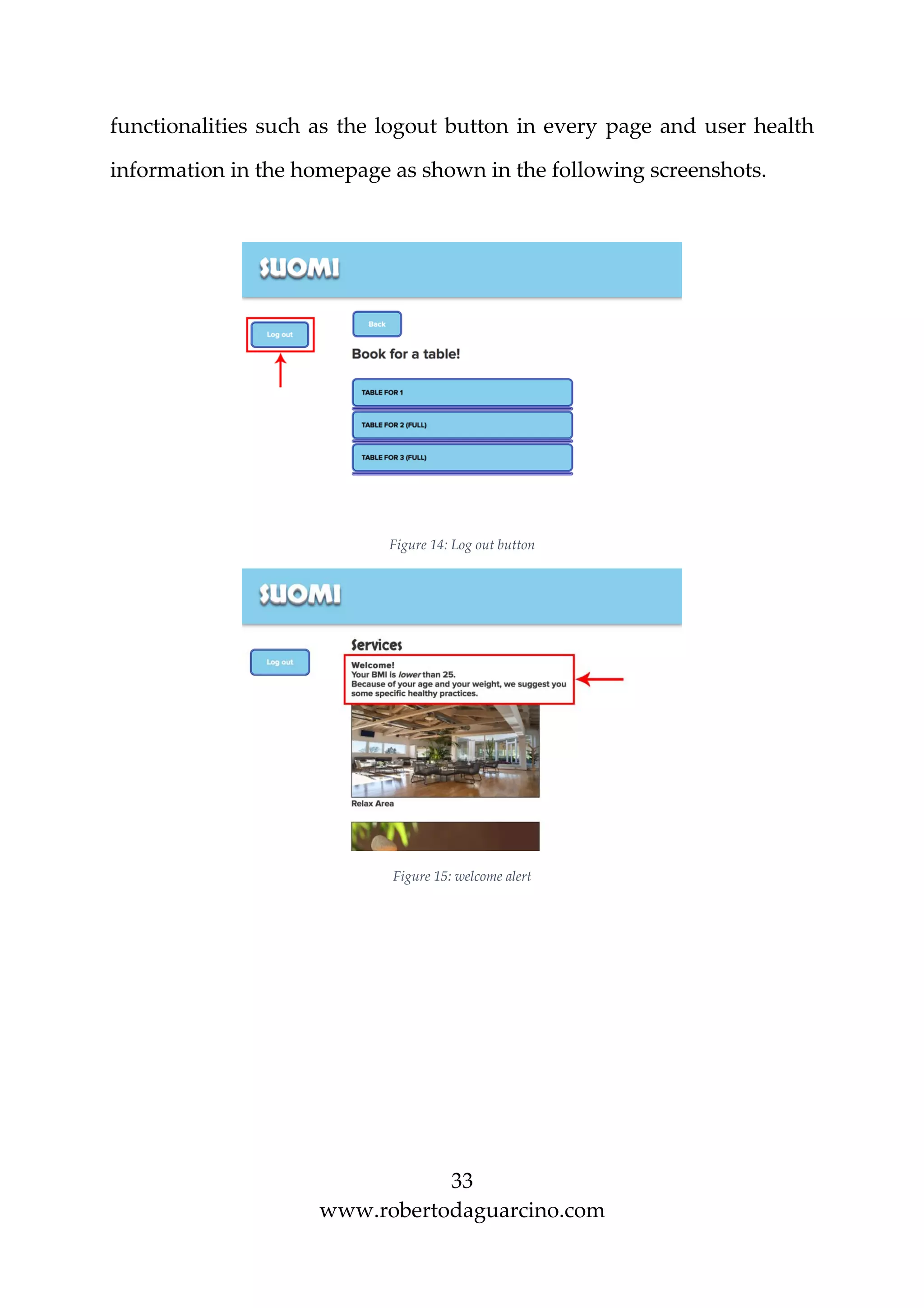 33
www.robertodaguarcino.com
functionalities such as the logout button in every page and user health
information in the homepage as shown in the following screenshots.
Figure 14: Log out button
Figure 15: welcome alert
 