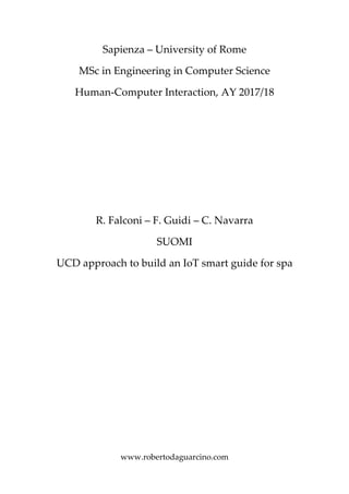www.robertodaguarcino.com
Sapienza – University of Rome
MSc in Engineering in Computer Science
Human-Computer Interaction, AY 2017/18
R. Falconi – F. Guidi – C. Navarra
SUOMI
UCD approach to build an IoT smart guide for spa
 