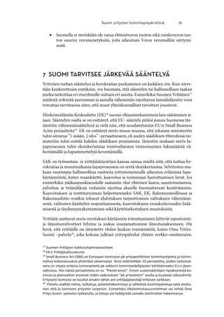 
17
Suomen Yrittäjien hallitusohjelmatavoitteet
18
EK:n Yrittäjävaltuuskunta
19
Small Business Act (SBA) on Euroopan komission pk-yrityspoliittinen toimintaohjelma ja toimin-
nallisia kokonaisuuksia yhdistävä sateenvarjo. Siinä määritellään 10 periaatetta, joiden tarkoituk-
sena on ohjata erilaisia toimenpiteitä pk-sektorin toimintaedellytysten kehittämiseksi EU:n jäsen-
valtioissa. Yksi näistä periaatteista on ns. ”Pienet ensin”. Ennen uusiensääntöjen hyväksymistä ko-
missio ja jäsenvaltiot arvioivat niiden vaikutuksen "pk-yritystestin" avulla ja kuulevat sidosryhmiä.
Erityisesti komissio on kuullut ainakin tähän asti yrittäjäjärjestöjä erityisen tarkkaan.
20
Palvelu sisältää tietoa, työkaluja, palveluhakemistoja ja sähköisiä asiointipalveluja sekä aloitta-
vien että jo toimivien yritysten tarpeisiin. Esimerkiksi liiketoimintasuunnitelman voi tehdä Oma
Yritys-Suomi -palvelun työkaluilla, ja tietoja voi hyödyntää samalla starttirahan hakemisessa.
 