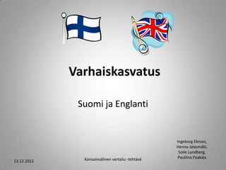 Varhaiskasvatus

              Suomi ja Englanti


                                                  Ingeborg Ekroos,
                                                  Henna Jalasmäki,
                                                   Soile Lundberg,
               Kansainvälinen vertailu -tehtävä    Pauliina Paakala
13.12.2012
 