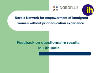 Nordic Network for empowerment of immigrant
women without prior education experience
Feedback on questionnaire results
in Lithuania
 