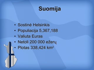 Suomija Sostinė Helsinkis Populiacija  5,367,188 Valiuta Euras Netoli 200 000 ežerų Plotas  338,424 km 2   