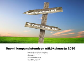 Suomi kaupungistumisen näkökulmasta 2030
Valtiotieteen tohtori Timo Aro
@timoaro
ARA-seminaari 2016
19.1.2016, Helsinki
 
