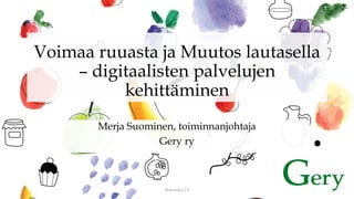 Voimaa ruuasta ja Muutos lautasella
– digitaalisten palvelujen
kehittäminen
Merja Suominen, toiminnanjohtaja
Gery ry
Ikäruoka 2.0
 