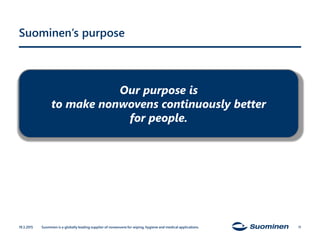 Suominen’s purpose
19.3.2015 Suominen is a globally leading supplier of nonwovens for wiping, hygiene and medical applications. 11
Our purpose is
to make nonwovens continuously better
for people.
 