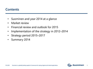 Contents
• Suominen and year 2014 at a glance
• Market review
• Financial review and outlook for 2015
• Implementation of the strategy in 2012–2014
• Strategy period 2015–2017
• Summary 2014
Suominen is a globally leading supplier of nonwovens for wiping, hygiene and medical applications.19.3.2015 3
 
