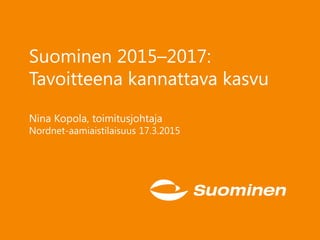 Suominen 2015–2017:
Tavoitteena kannattava kasvu
Nina Kopola, toimitusjohtaja
Nordnet-aamiaistilaisuus 17.3.2015
 