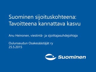 Suominen sijoituskohteena:
Tavoitteena kannattava kasvu
Anu Heinonen, viestintä- ja sijoittajasuhdejohtaja
Oulunseudun Osakesäästäjät ry
25.5.2015
 
