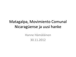 Matagalpa, Movimiento Comunal
  Nicaragüense ja uusi hanke
       Hanne Hämäläinen
          30.11.2012
 