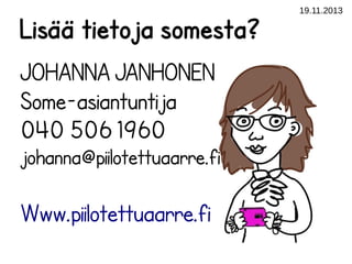 Lisää tietoja somesta?
JOHANNA JANHONEN
Some-asiantuntija
040 506 1960
johanna@piilotettuaarre.fi

Www.piilotettuaarre.fi

19.11.2013

 