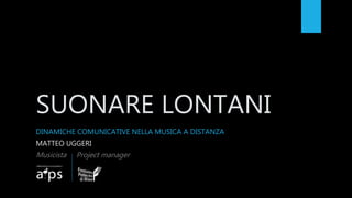 SUONARE LONTANI
DINAMICHE COMUNICATIVE NELLA MUSICA A DISTANZA
MATTEO UGGERI
Musicista Project manager
 