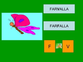 FARVALLA
FARFALLA
F V
 